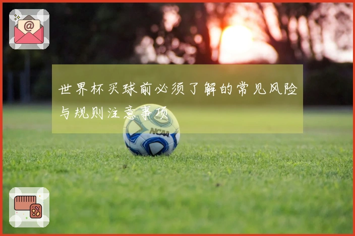 世界杯买球前必须了解的常见风险与规则注意事项