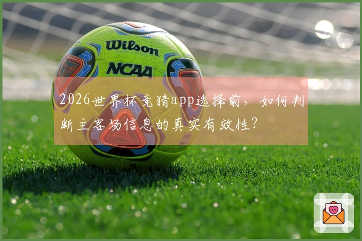 2026世界杯竞猜app选择前，如何判断主客场信息的真实有效性？