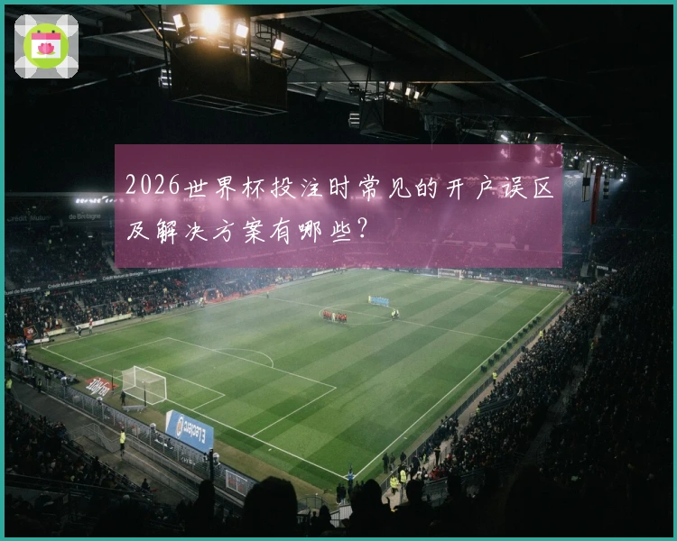 2026世界杯投注时常见的开户误区及解决方案有哪些？