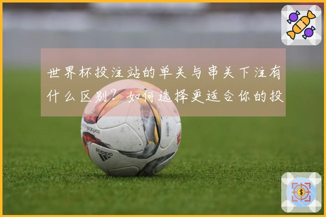 世界杯投注站的单关与串关下注有什么区别？如何选择更适合你的投注方式？