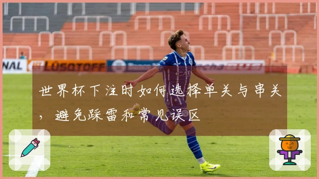 世界杯下注时如何选择单关与串关，避免踩雷和常见误区