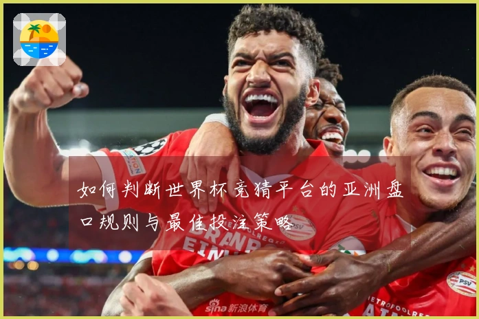 如何判断世界杯竞猜平台的亚洲盘口规则与最佳投注策略