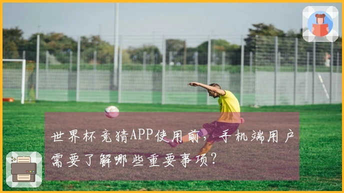 世界杯竞猜APP使用前，手机端用户需要了解哪些重要事项？