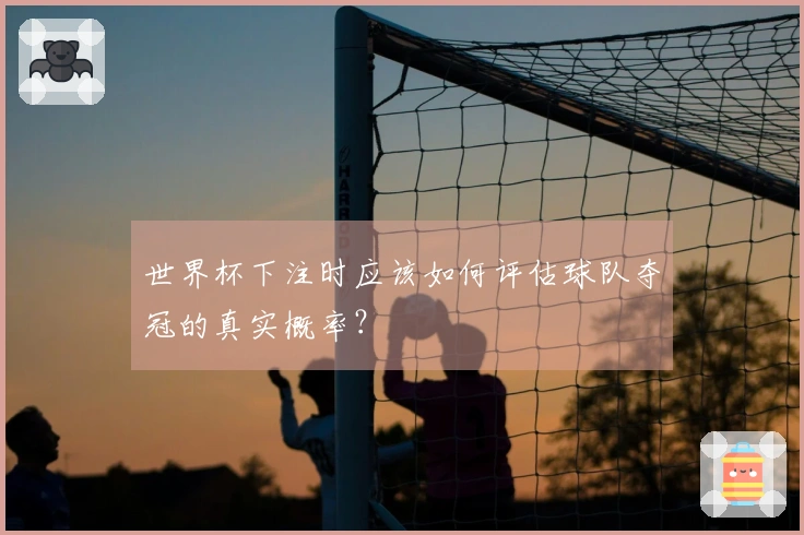 世界杯下注时应该如何评估球队夺冠的真实概率？