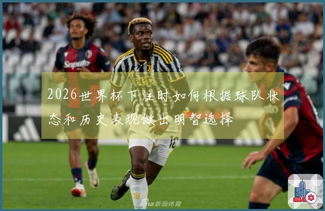 2026世界杯下注时如何根据球队状态和历史表现做出明智选择