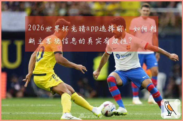 2026世界杯竞猜app选择前，如何判断主客场信息的真实有效性？