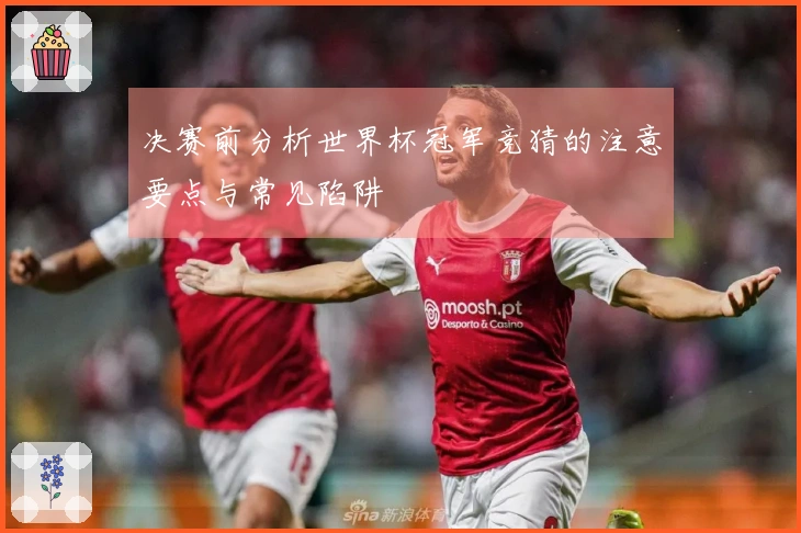 决赛前分析世界杯冠军竞猜的注意要点与常见陷阱