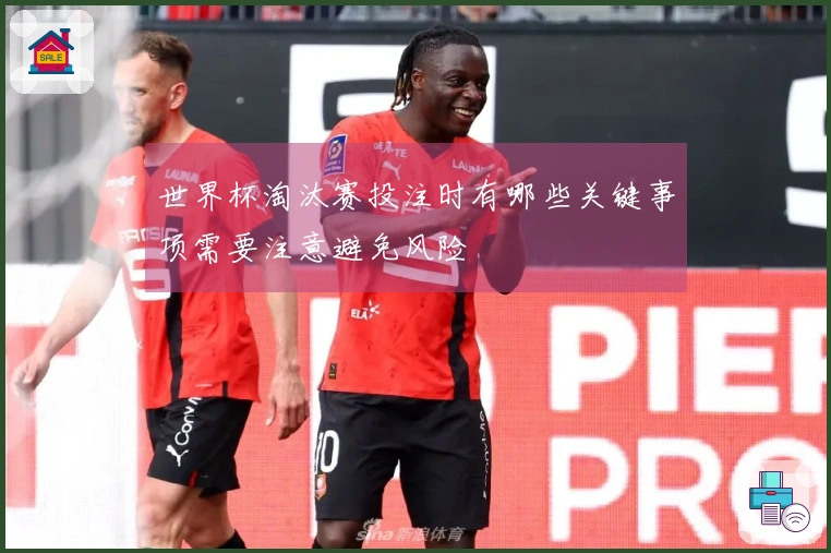 世界杯淘汰赛投注时有哪些关键事项需要注意避免风险