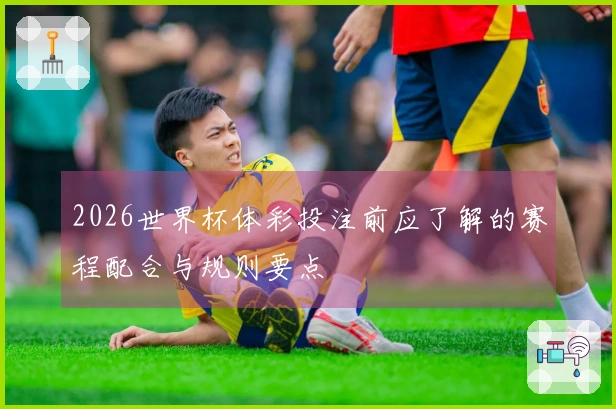 2026世界杯体彩投注前应了解的赛程配合与规则要点