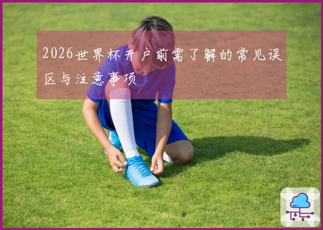 2026世界杯开户前需了解的常见误区与注意事项