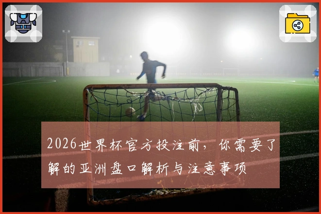 2026世界杯官方投注前，你需要了解的亚洲盘口解析与注意事项