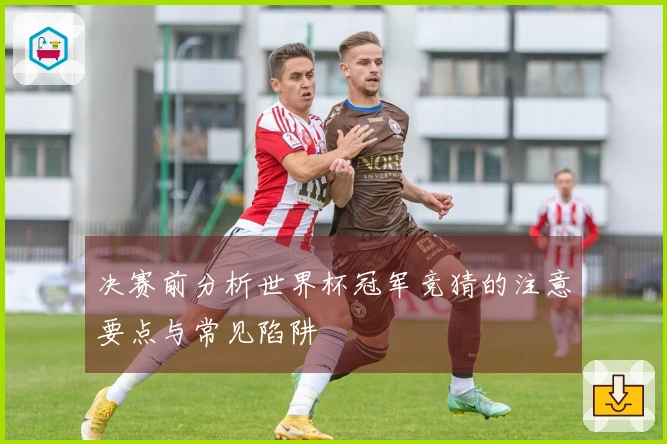 决赛前分析世界杯冠军竞猜的注意要点与常见陷阱