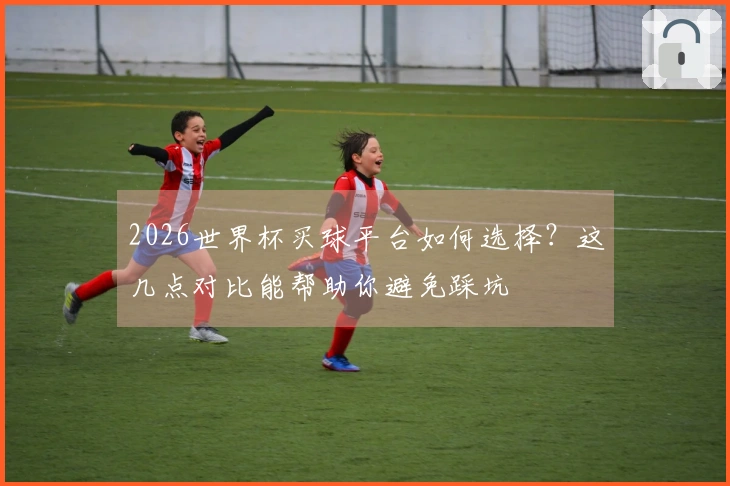 2026世界杯买球平台如何选择？这几点对比能帮助你避免踩坑