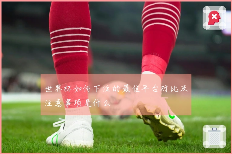 世界杯如何下注的最佳平台对比及注意事项是什么