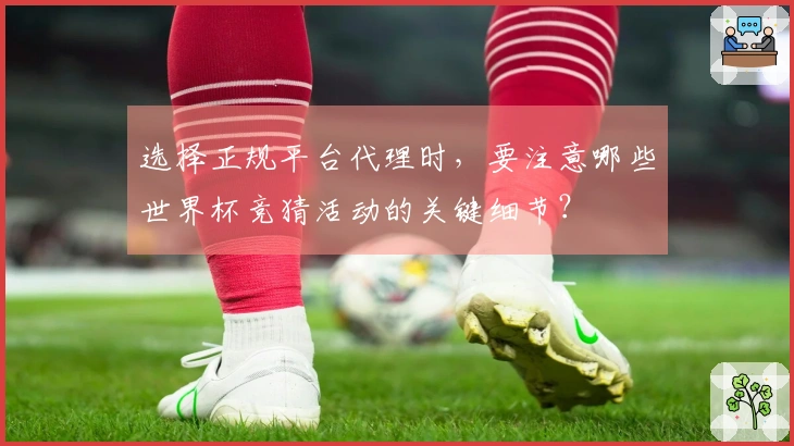 选择正规平台代理时，要注意哪些世界杯竞猜活动的关键细节？