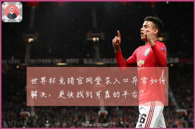 世界杯竞猜官网登录入口异常如何解决，更快找到可靠的平台？