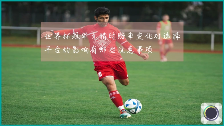 世界杯冠军竞猜时赔率变化对选择平台的影响有哪些注意事项