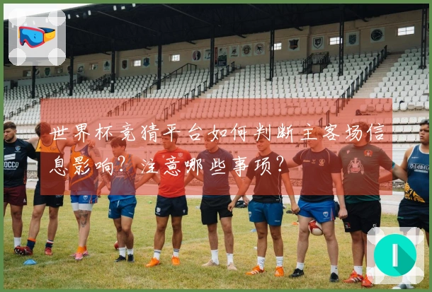 世界杯竞猜平台如何判断主客场信息影响？注意哪些事项？