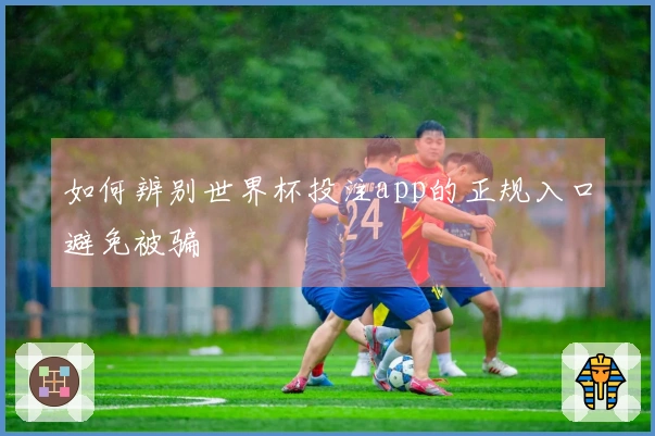 如何辨别世界杯投注app的正规入口避免被骗