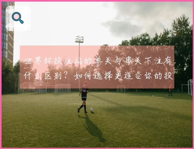 世界杯投注站的单关与串关下注有什么区别？如何选择更适合你的投注方式？