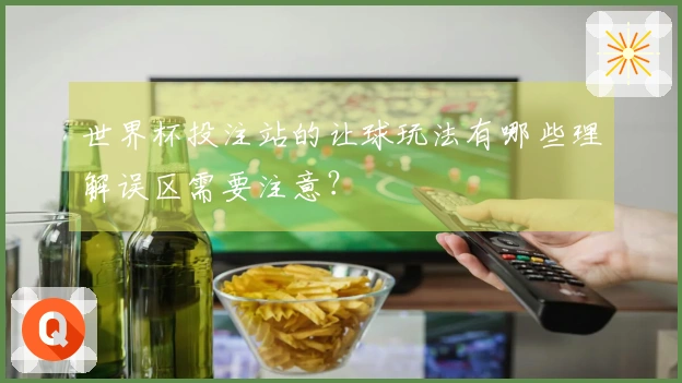 世界杯投注站的让球玩法有哪些理解误区需要注意？