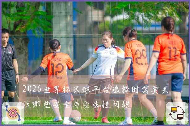 2026世界杯买球平台选择时需要关注哪些安全与合法性问题