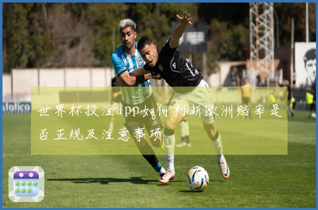世界杯投注app如何判断欧洲赔率是否正规及注意事项
