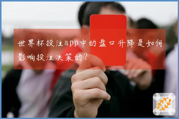 世界杯投注app中的盘口升降是如何影响投注决策的？