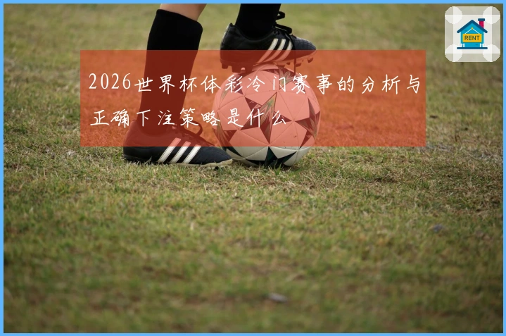 2026世界杯体彩冷门赛事的分析与正确下注策略是什么