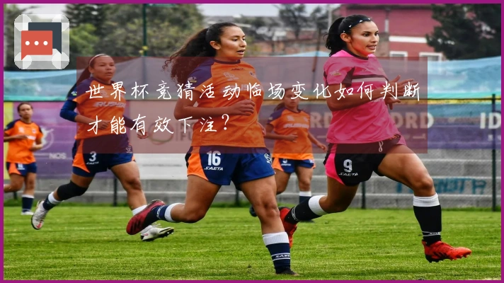 世界杯竞猜活动临场变化如何判断才能有效下注？