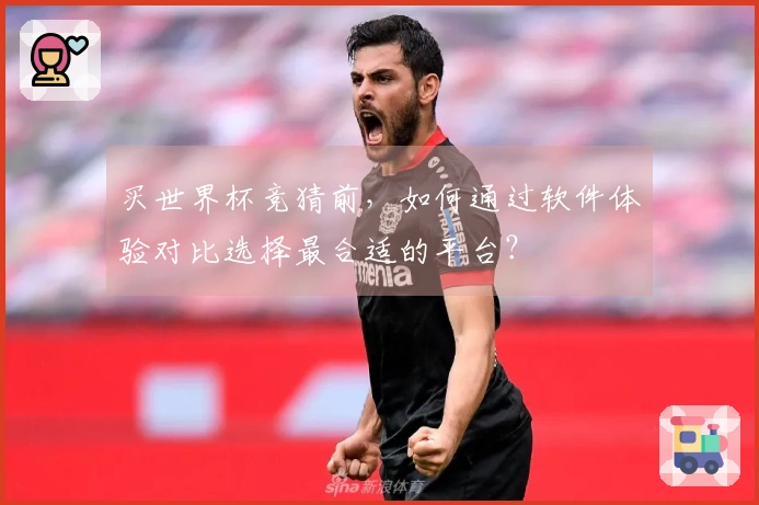 买世界杯竞猜前，如何通过软件体验对比选择最合适的平台？