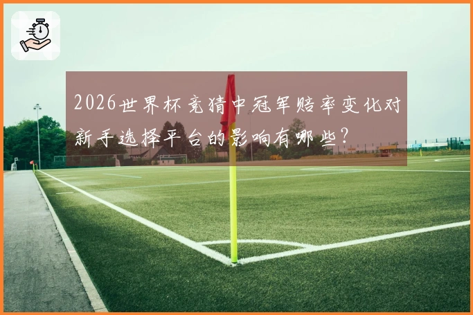 2026世界杯竞猜中冠军赔率变化对新手选择平台的影响有哪些？