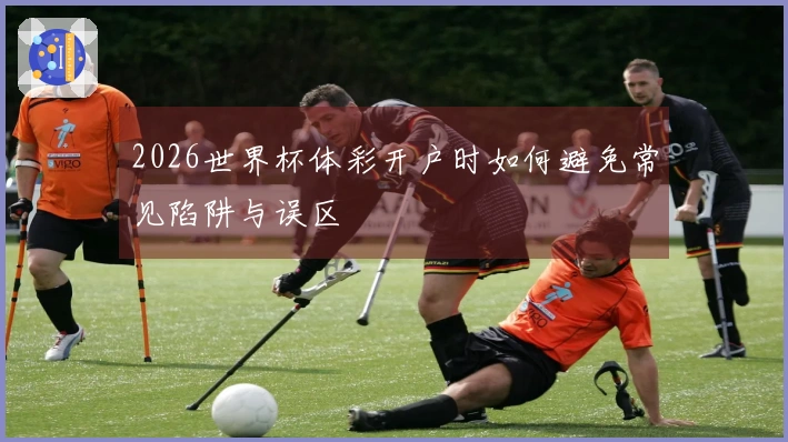 2026世界杯体彩开户时如何避免常见陷阱与误区