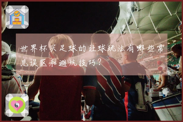 世界杯买足球的让球玩法有哪些常见误区和避坑技巧？