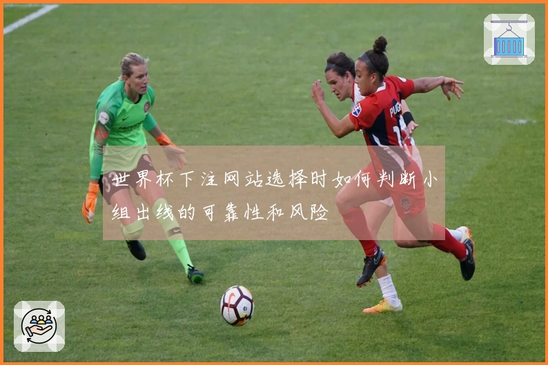 世界杯下注网站选择时如何判断小组出线的可靠性和风险