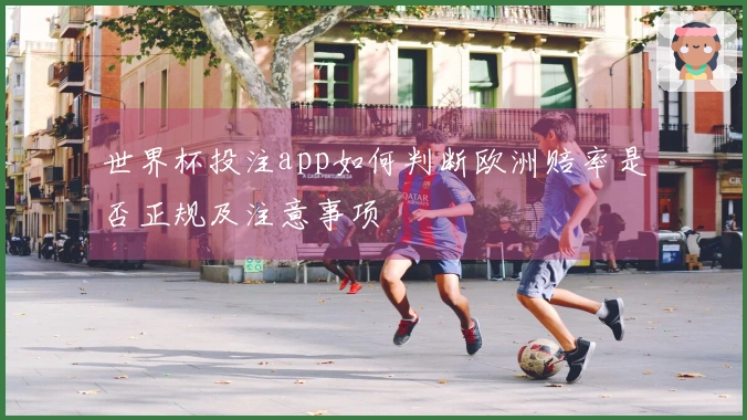 世界杯投注app如何判断欧洲赔率是否正规及注意事项