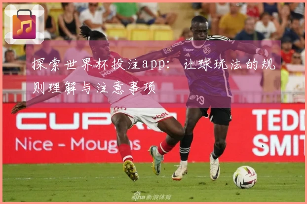 探索世界杯投注app：让球玩法的规则理解与注意事项