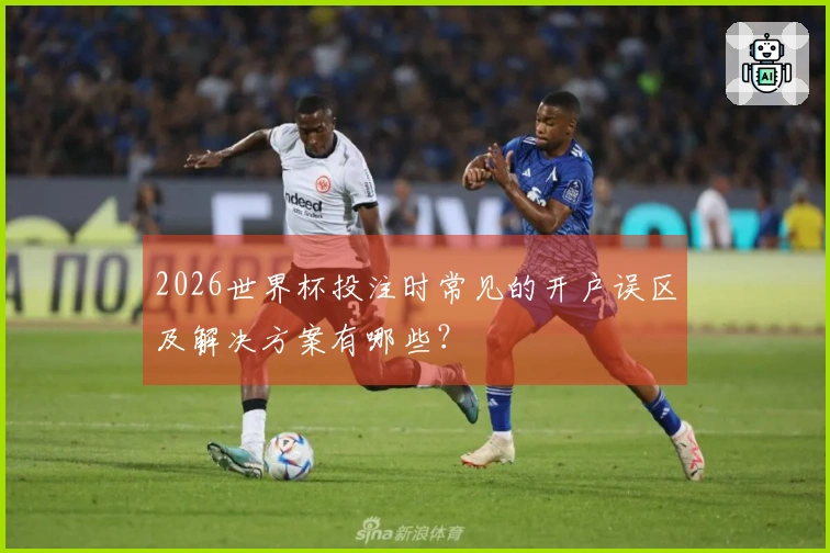 2026世界杯投注时常见的开户误区及解决方案有哪些？