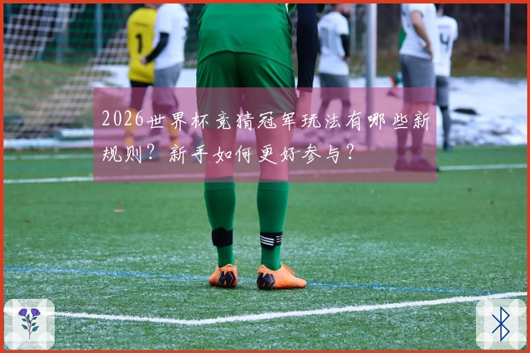 2026世界杯竞猜冠军玩法有哪些新规则？新手如何更好参与？