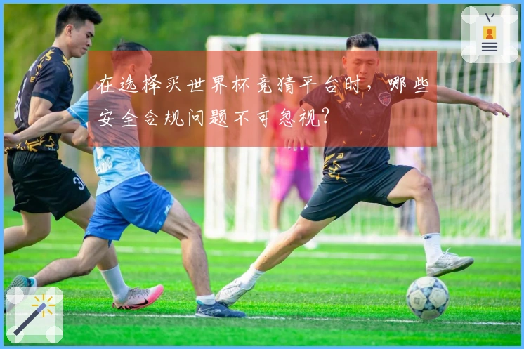 在选择买世界杯竞猜平台时，哪些安全合规问题不可忽视？