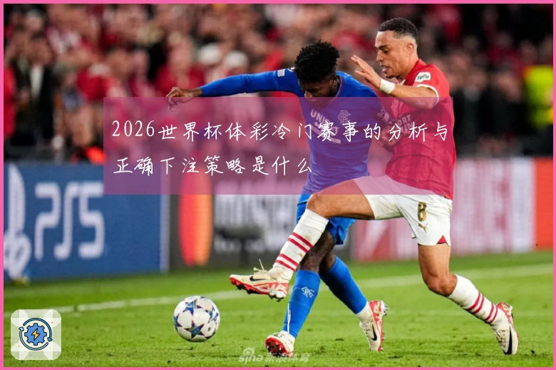 2026世界杯体彩冷门赛事的分析与正确下注策略是什么