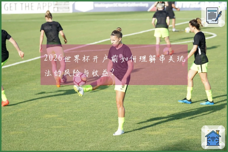 2026世界杯开户前如何理解串关玩法的风险与收益？