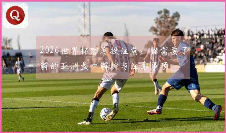 2026世界杯官方投注前，你需要了解的亚洲盘口解析与注意事项