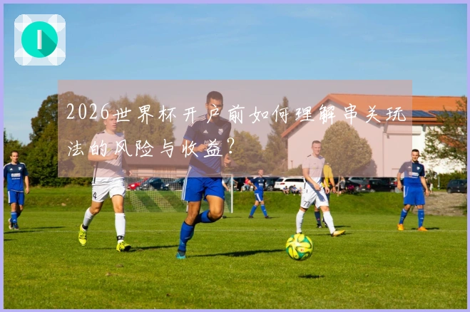 2026世界杯开户前如何理解串关玩法的风险与收益？