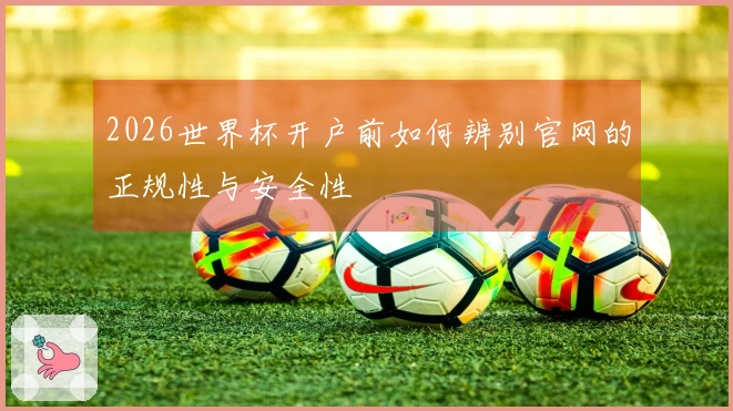 2026世界杯开户前如何辨别官网的正规性与安全性