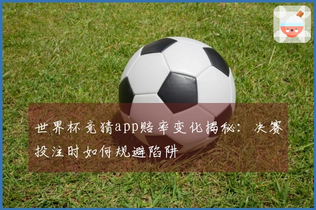 世界杯竞猜app赔率变化揭秘：决赛投注时如何规避陷阱