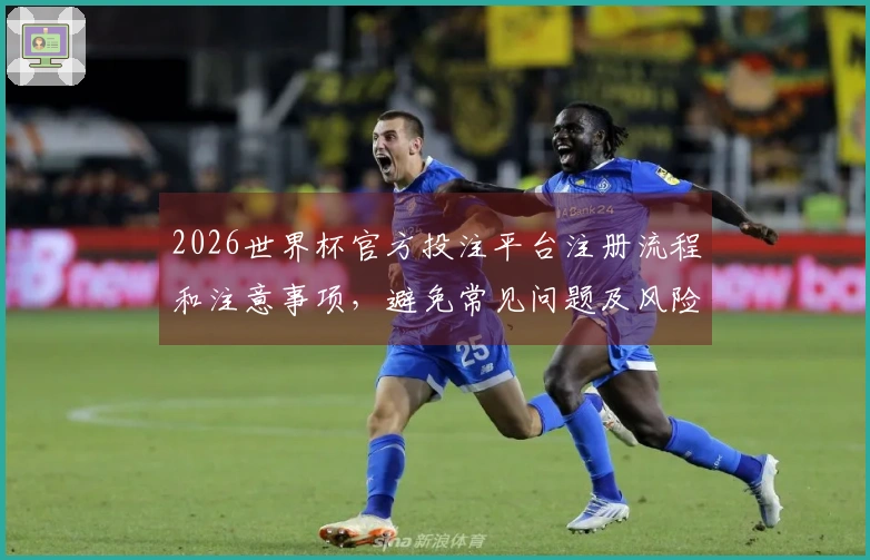 2026世界杯官方投注平台注册流程和注意事项，避免常见问题及风险分析