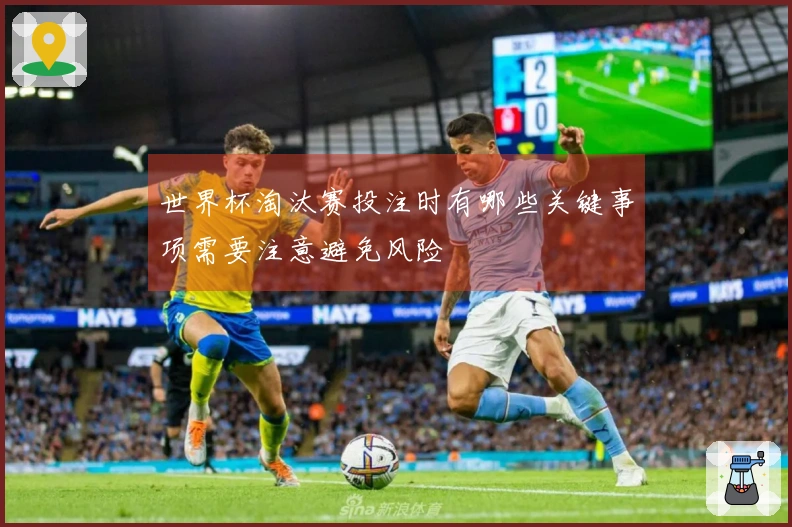 世界杯淘汰赛投注时有哪些关键事项需要注意避免风险