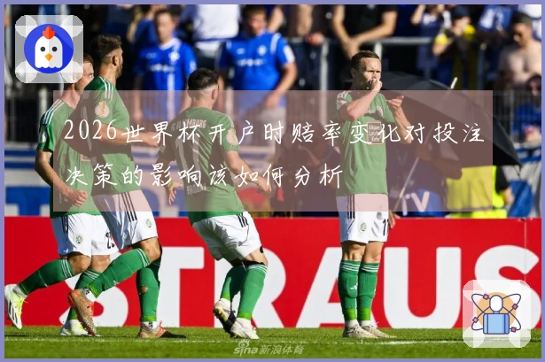 2026世界杯开户时赔率变化对投注决策的影响该如何分析