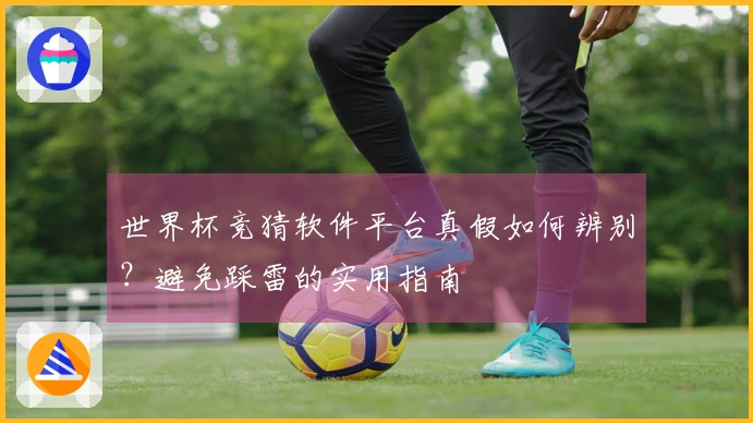 世界杯竞猜软件平台真假如何辨别？避免踩雷的实用指南